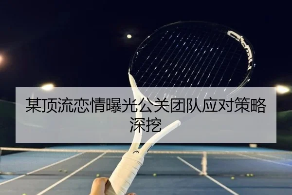 某顶流恋情曝光公关团队应对策略深挖