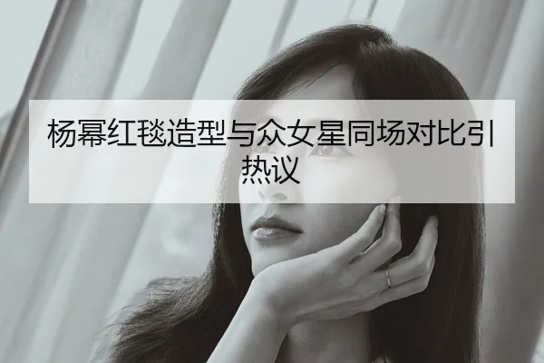 杨幂红毯造型与众女星同场对比引热议